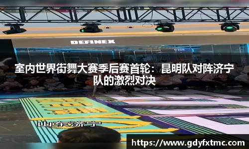 室内世界街舞大赛季后赛首轮：昆明队对阵济宁队的激烈对决
