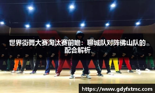 世界街舞大赛淘汰赛前瞻：聊城队对阵佛山队的配合解析