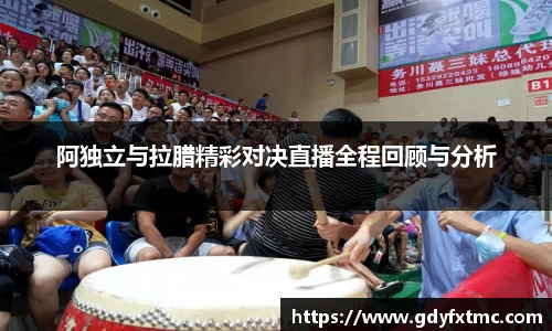 阿独立与拉腊精彩对决直播全程回顾与分析