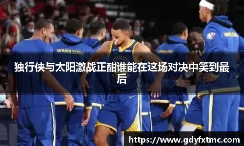 独行侠与太阳激战正酣谁能在这场对决中笑到最后