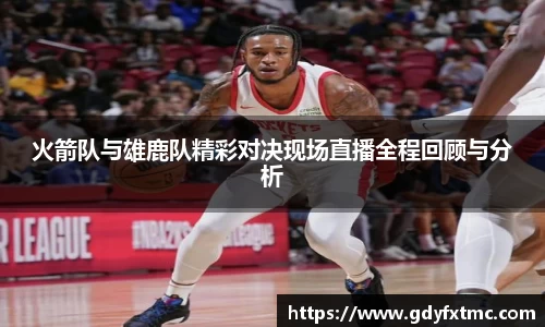 火箭队与雄鹿队精彩对决现场直播全程回顾与分析