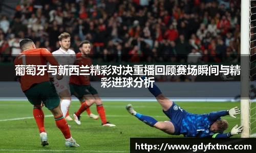 葡萄牙与新西兰精彩对决重播回顾赛场瞬间与精彩进球分析